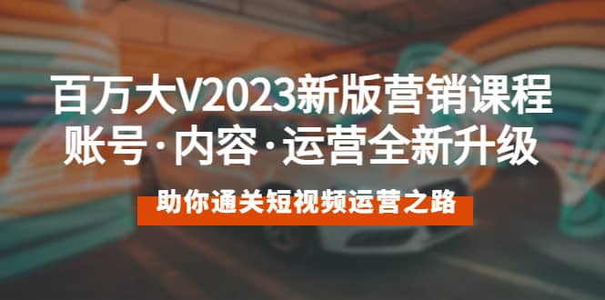 百万大V2023新版营销课 账号·内容·运营全新升级 通关短视频运营之路-飞鱼网创