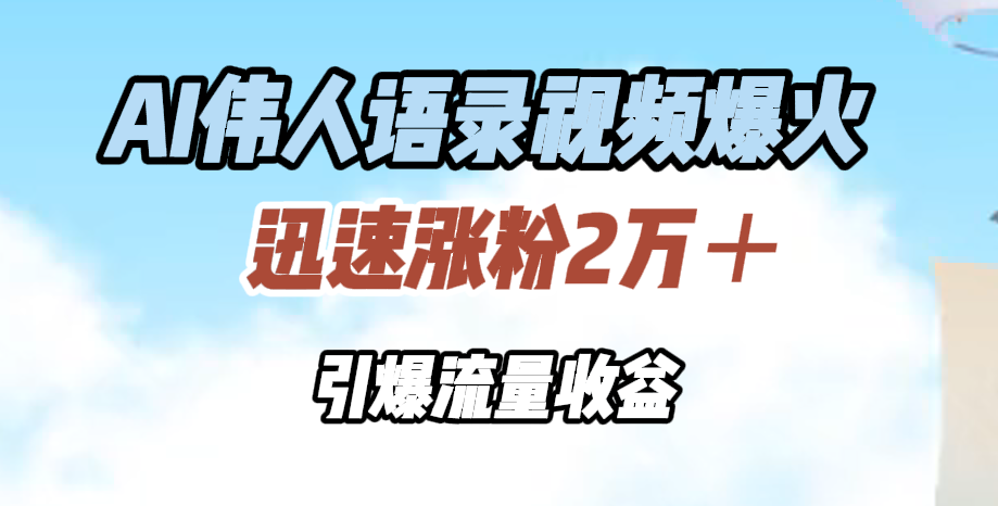 AI伟人语录视频爆火，迅速涨粉2万＋，引爆流量收益-飞鱼网创