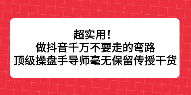 超实用！做抖音千万不要走的弯路，顶级操盘手导师毫无保留传授干货-飞鱼网创