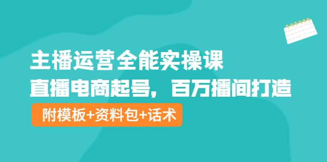 主播运营全能实操课：直播电商起号，百万播间打造（附模板+资料包+话术）-飞鱼网创