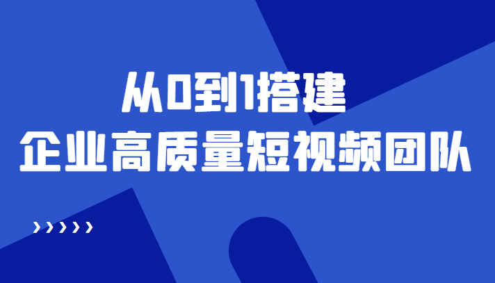 老板必学12节课，教你从0到1搭建企业高质量短视频团队，解决你的搭建难题-飞鱼网创