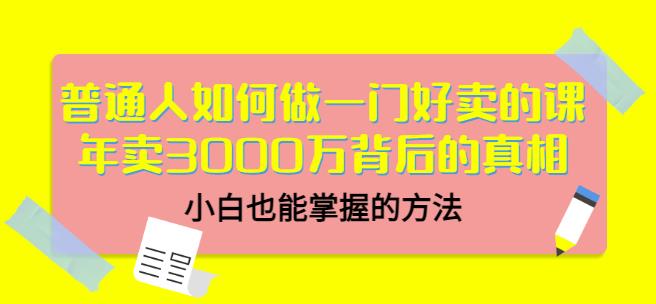 普通人如何做一门好卖的课：年卖3000万背后的真相，小白也能掌握的方法！-飞鱼网创