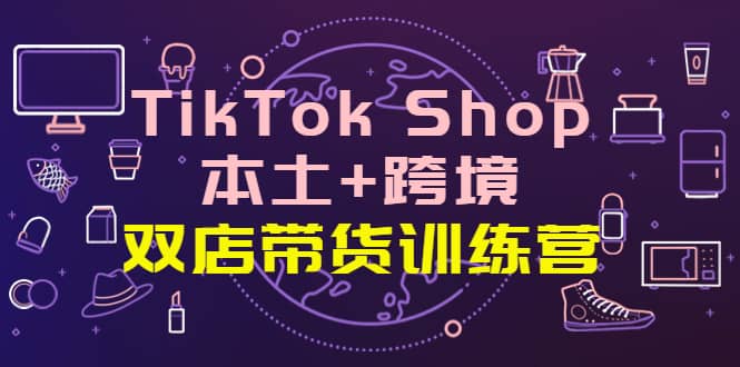 TikTok Shop本土+跨境 双店带货训练营（第十五期）全球好物买卖 一店卖全球-飞鱼网创