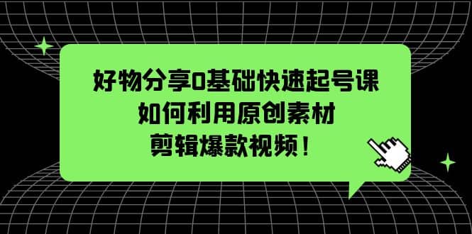 好物分享0基础快速起号课：如何利用原创素材剪辑爆款视频！-飞鱼网创