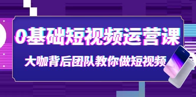 0基础短视频运营课：大咖背后团队教你做短视频（28节课时）-飞鱼网创