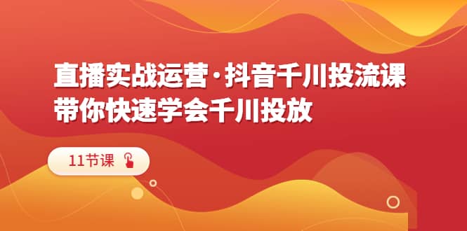 直播实战运营·抖音千川投流课，带你快速学会千川投放（11节课）-飞鱼网创