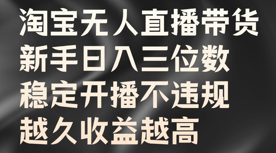 淘宝无人直播带货，新手日入三位数，稳定开播不违规，越久收益越高-飞鱼网创