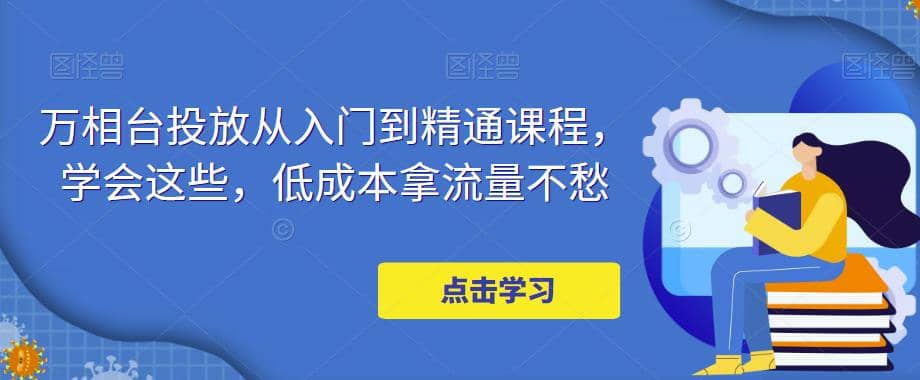 万相台投放·新手到精通课程，学会这些，低成本拿流量不愁-飞鱼网创