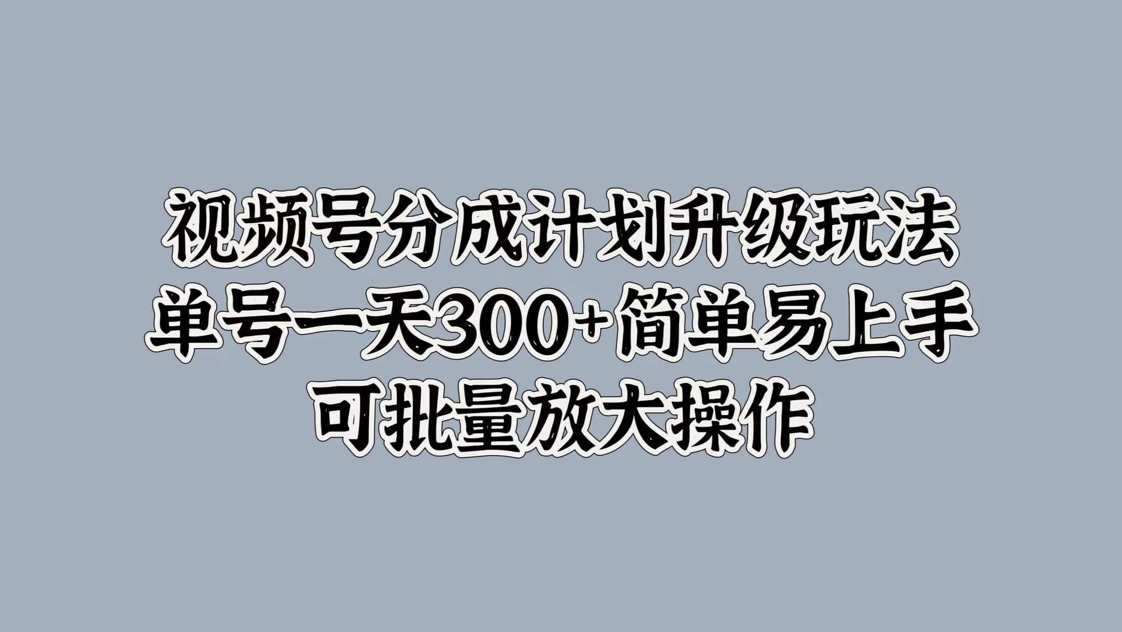 视频号分成计划升级玩法，单号一天300+简单易上手，可批量放大操作-飞鱼网创