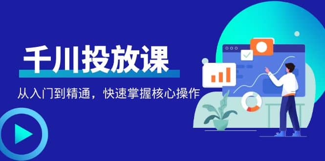 千万级直播操盘手带你玩转千川投放：从入门到精通，快速掌握核心操作-飞鱼网创