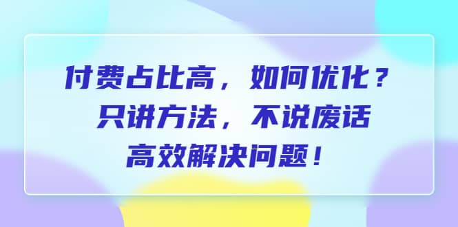 付费 占比高，如何优化？只讲方法，不说废话，高效解决问题-飞鱼网创