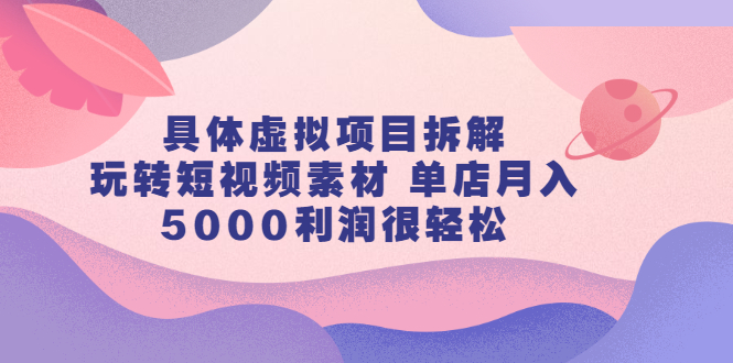 具体虚拟项目拆解，玩转短视频素材，单店月入几万+【视频课程】-飞鱼网创