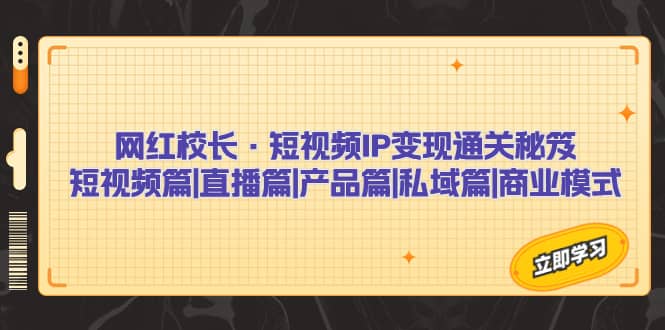 网红校长·短视频IP变现通关秘笈：短视频篇+直播篇+产品篇+私域篇+商业模式-飞鱼网创