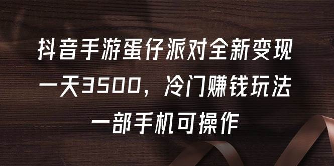 抖音手游蛋仔派对全新变现，一天3500，冷门赚钱玩法，一部手机可操作-飞鱼网创