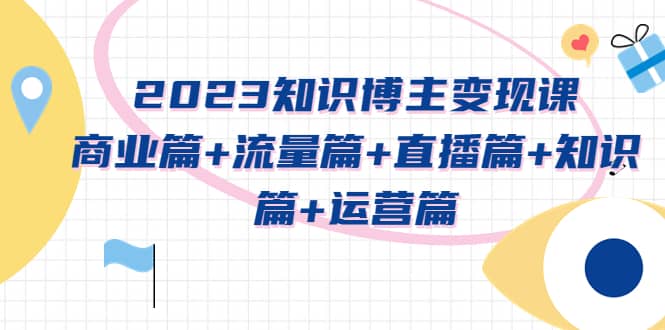 2023知识博主变现实战进阶课：商业篇+流量篇+直播篇+知识篇+运营篇-飞鱼网创