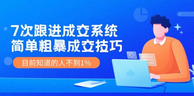 7次 跟进 成交系统：简单粗暴成交技巧，目前知道的人不到1%-飞鱼网创