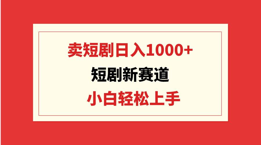 短剧新赛道：卖短剧日入1000+，小白轻松上手，可批量-飞鱼网创