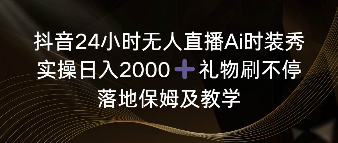 抖音24小时无人直播Ai时装秀，实操日入2000+，礼物刷不停，落地保姆及教学-飞鱼网创