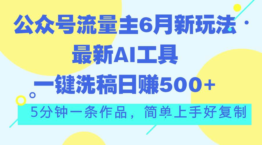 公众号流量主6月新玩法，最新AI工具一键洗稿单号日赚500+，5分钟一条作…-飞鱼网创