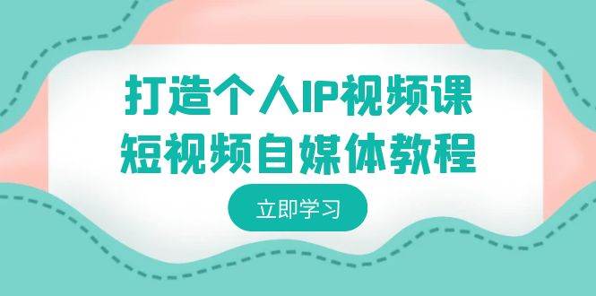 打造个人IP视频课-短视频自媒体教程，个人IP如何定位，如何变现-飞鱼网创