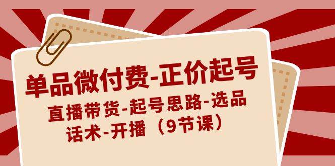 单品微付费-正价起号：直播带货-起号思路-选品-话术-开播（9节课）-飞鱼网创