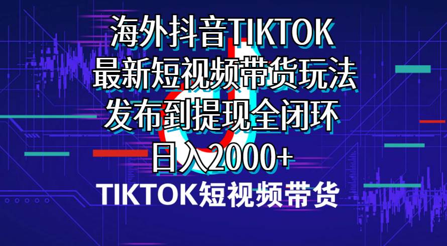 海外短视频带货，最新短视频带货玩法发布到提现全闭环，日入2000+-飞鱼网创