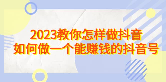 2023教你怎样做抖音，如何做一个能赚钱的抖音号（22节课）-飞鱼网创