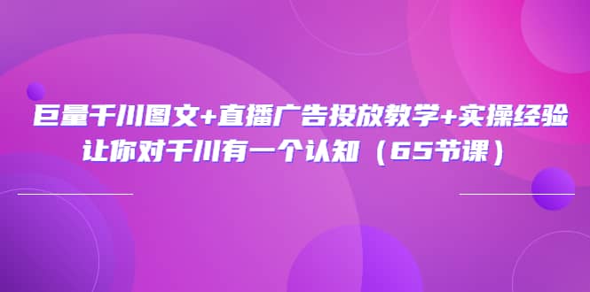 巨量千川图文+直播广告投放教学+实操经验：让你对千川有一个认知（65节课）-飞鱼网创