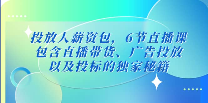 投放人薪资包，6节直播课，包含直播带货、广告投放、以及投标的独家秘籍-飞鱼网创