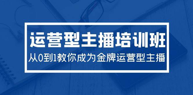 2024运营型主播培训班：从0到1教你成为金牌运营型主播（29节课）-飞鱼网创