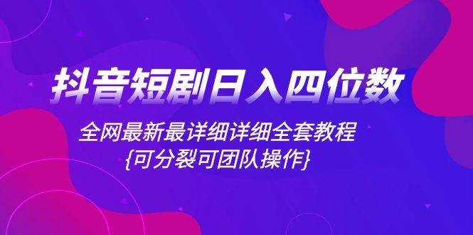 抖音短剧日入四位数，全网最新最详细详细全套教程{可分裂可团队操作}-飞鱼网创