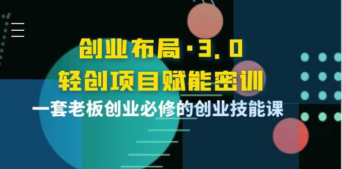 创业布局·3.0轻创项目赋能密训，一套老板创业必修的创业技能课-飞鱼网创