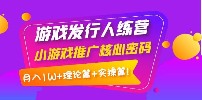 游戏发行人训练营：小游戏推广核心密码，理论篇+实操篇-飞鱼网创