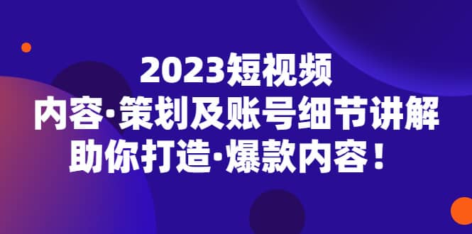 2023短视频内容·策划及账号细节讲解，助你打造·爆款内容-飞鱼网创