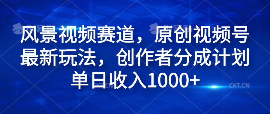 风景视频赛道，原创视频号最新玩法，创作者分成计划单日收入1000+-飞鱼网创