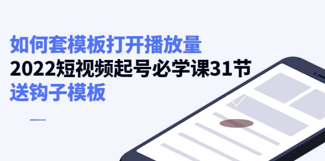 如何套模板打开播放量，2022短视频起号必学课31节，送钩子模板-飞鱼网创