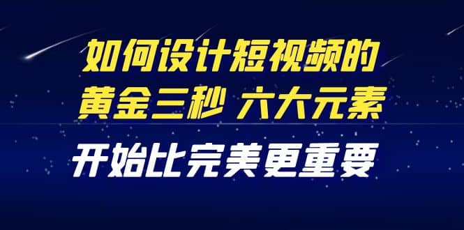 教你如何设计短视频的黄金三秒，六大元素，开始比完美更重要（27节课）-飞鱼网创