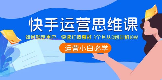 快手运营思维课：如何锁定用户，快速打造爆款-飞鱼网创