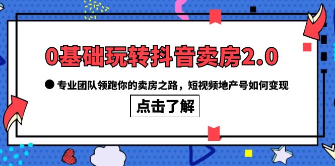 0基础玩转抖音-卖房2.0，专业团队领跑你的卖房之路，短视频地产号如何变现-飞鱼网创