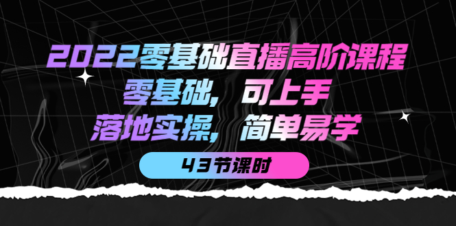 2022零基础直播高阶课程：零基础，可上手，落地实操，简单易学（43节课）-飞鱼网创