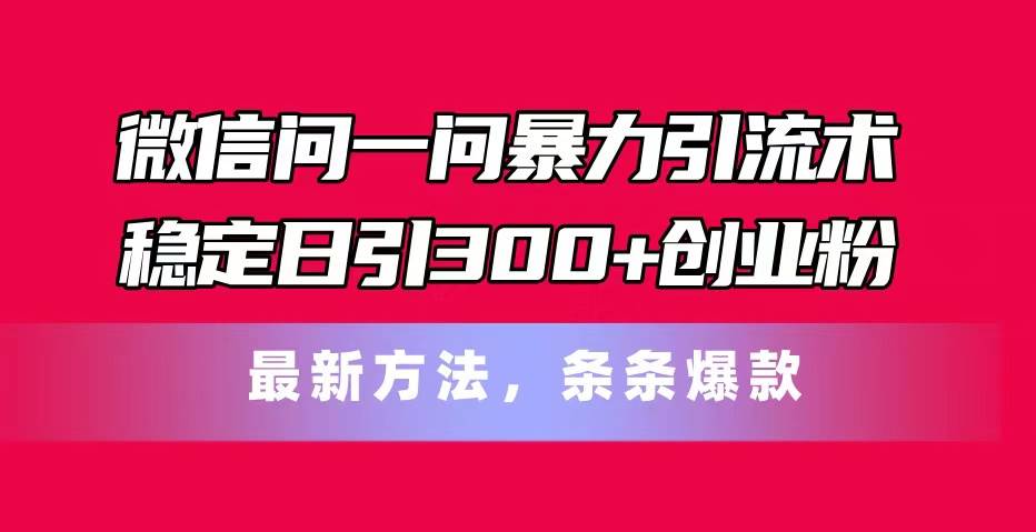 微信问一问暴力引流术，稳定日引300+创业粉，最新方法，条条爆款-飞鱼网创