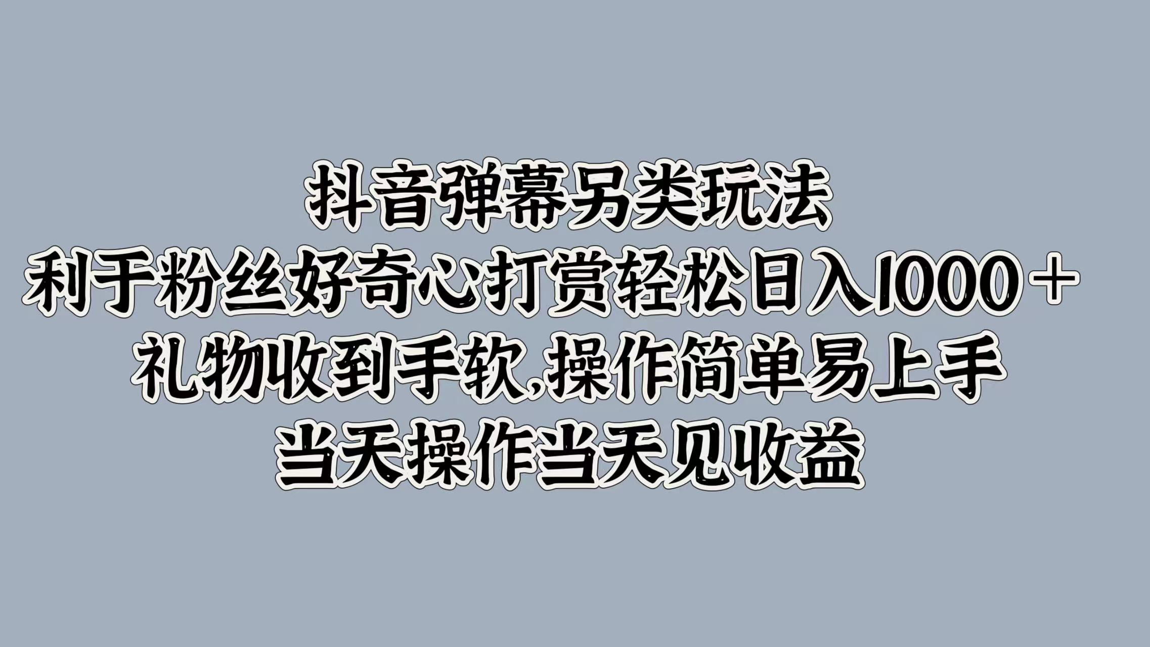 抖音弹幕另类玩法，利于粉丝好奇心打赏轻松日入1000＋ 礼物收到手软，操作简单易上手，当天操作当天见收益-飞鱼网创