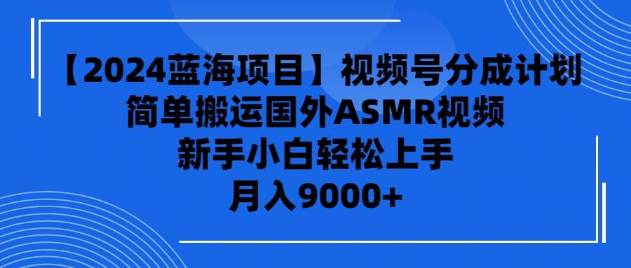 【2024蓝海项目】视频号分成计划，无脑搬运国外ASMR视频，新手小白轻松…-飞鱼网创