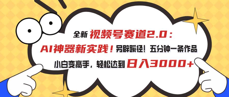 视频号赛道2.0：AI神器新实践！另辟蹊径！五分钟一条作品，小白变高手…-飞鱼网创