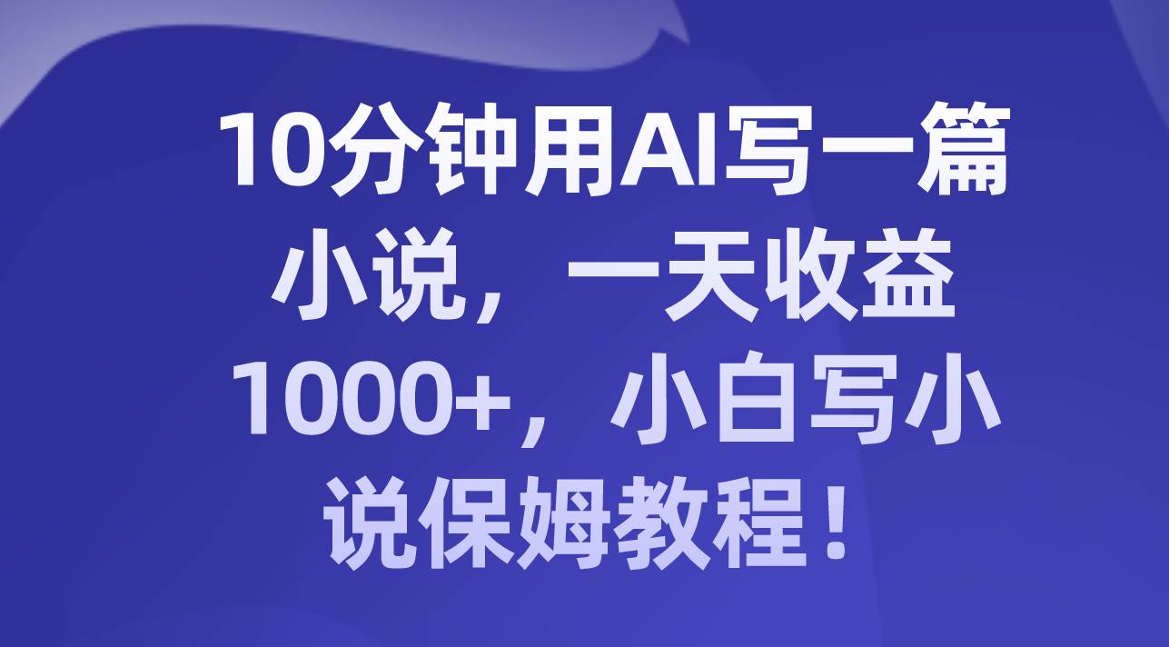 10分钟用AI写一篇小说，一天收益1000+，小白写小说保姆教程！-飞鱼网创