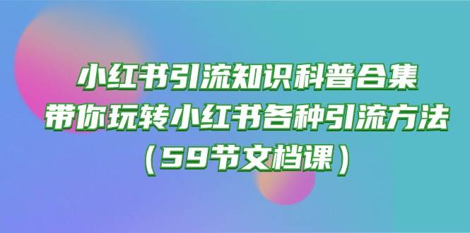 小红书引流知识科普合集，带你玩转小红书各种引流方法（59节文档课）-飞鱼网创