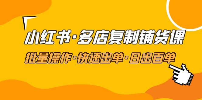 小红书·多店复制铺货课，批量操作·快速出单·日出百单（更新2023年2月）-飞鱼网创