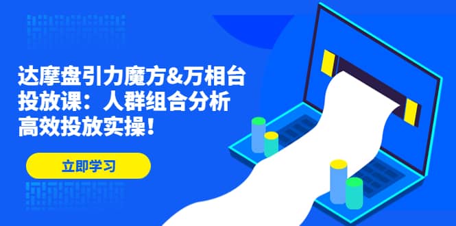 达摩盘引力魔方&万相台投放课：人群组合分析，高效投放实操-飞鱼网创