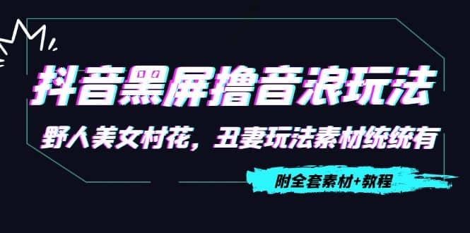 抖音黑屏撸音浪玩法：野人美女村花，丑妻玩法素材统统有【教程+素材】-飞鱼网创