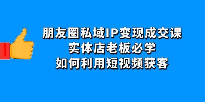 朋友圈私域IP变现成交课：实体店老板必学，如何利用短视频获客-飞鱼网创